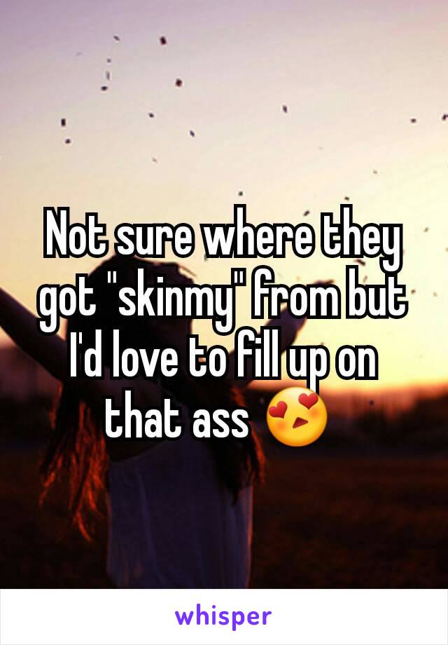 Not sure where they got "skinmy" from but I'd love to fill up on that ass 😍 