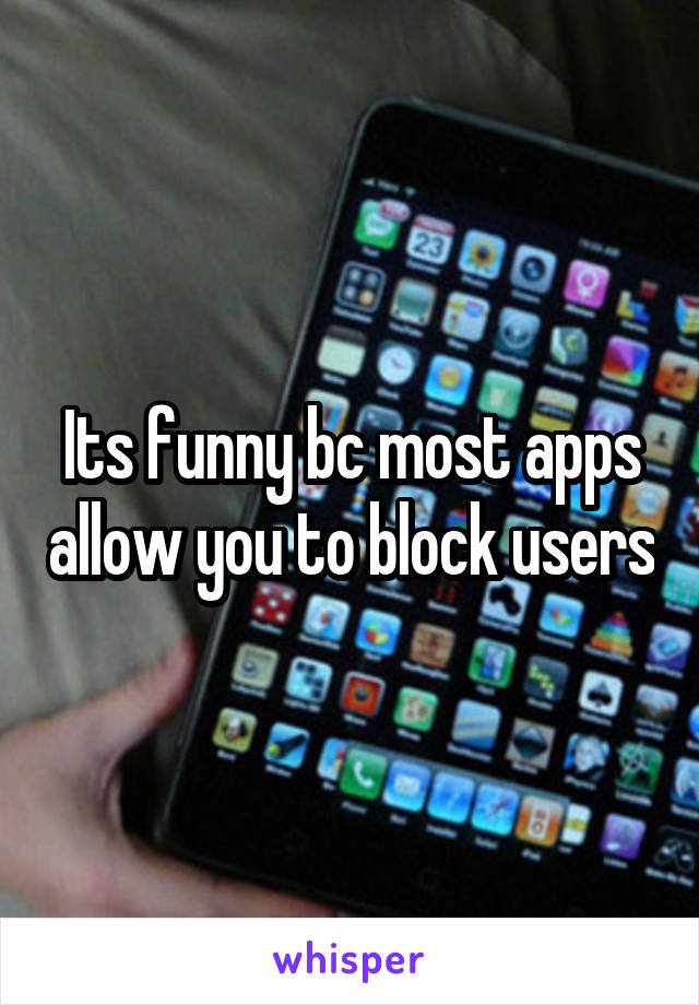 Its funny bc most apps allow you to block users