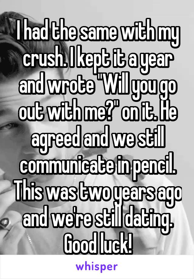 I had the same with my crush. I kept it a year and wrote "Will you go out with me?" on it. He agreed and we still communicate in pencil. This was two years ago and we're still dating. Good luck!