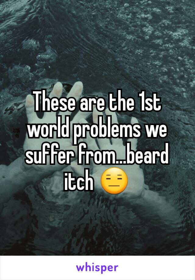 These are the 1st world problems we suffer from...beard itch 😑