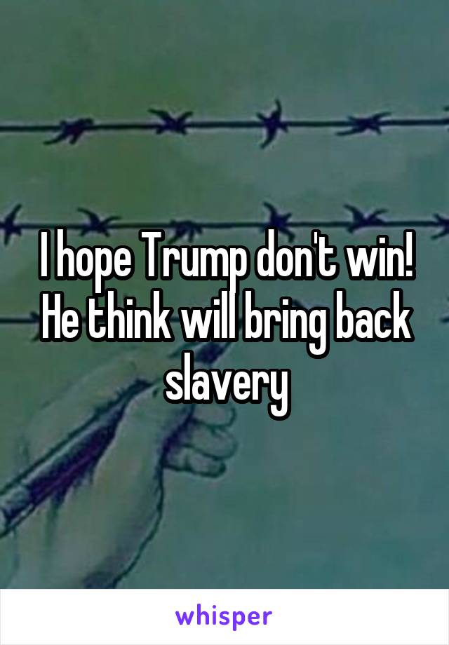 I hope Trump don't win! He think will bring back slavery