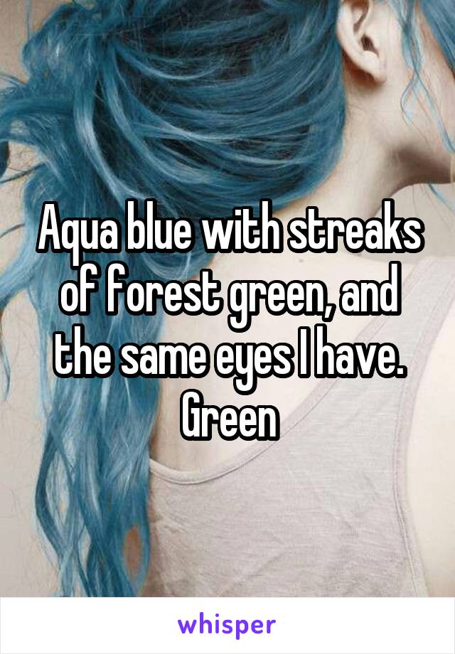 Aqua blue with streaks of forest green, and the same eyes I have. Green