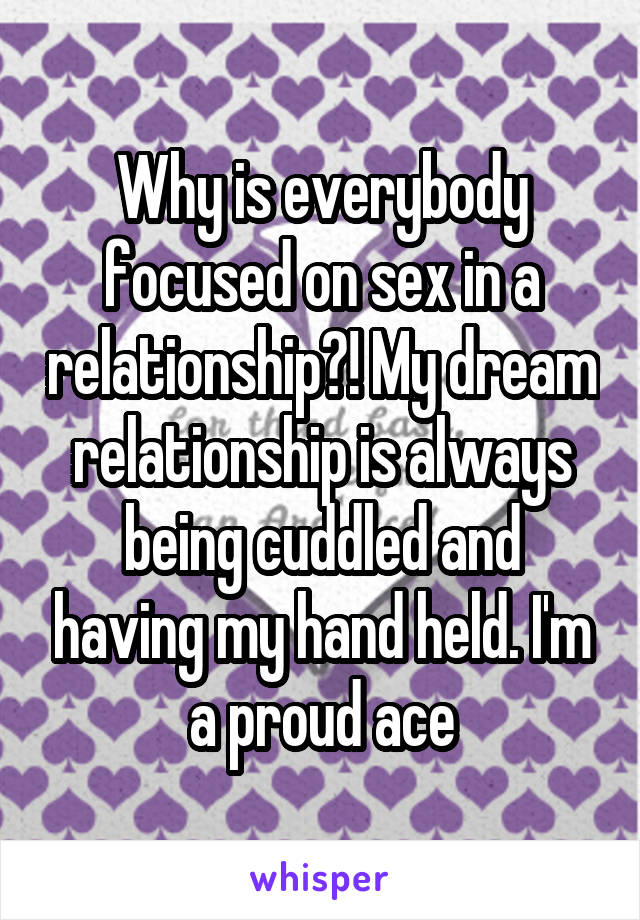 Why is everybody focused on sex in a relationship?! My dream relationship is always being cuddled and having my hand held. I'm a proud ace