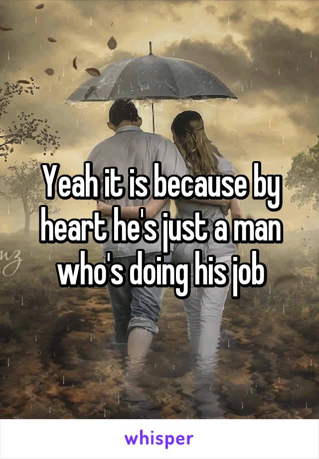 Yeah it is because by heart he's just a man who's doing his job