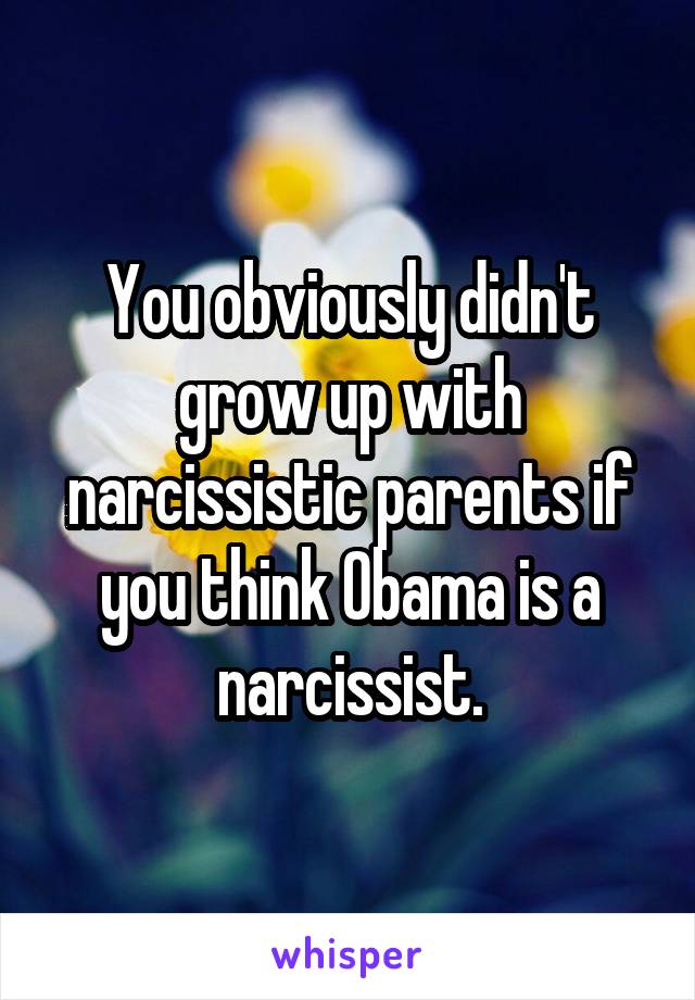 You obviously didn't grow up with narcissistic parents if you think Obama is a narcissist.