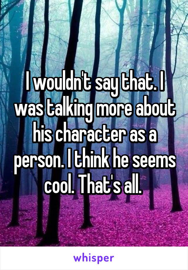 I wouldn't say that. I was talking more about his character as a person. I think he seems cool. That's all. 