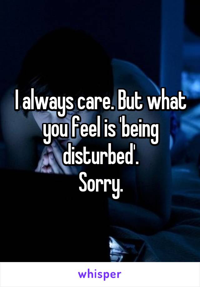 I always care. But what you feel is 'being disturbed'.
Sorry.