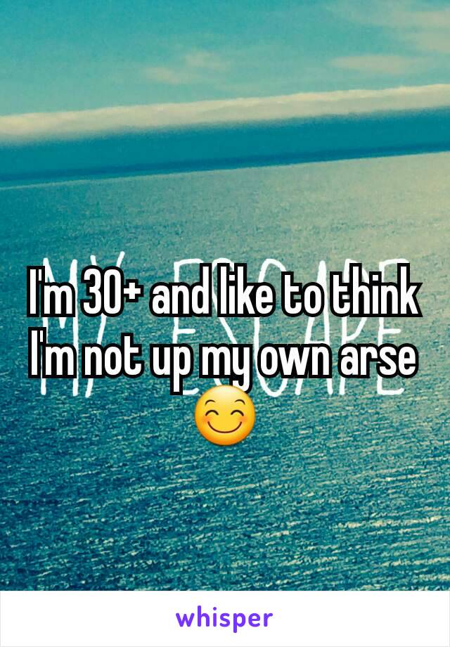 I'm 30+ and like to think I'm not up my own arse 😊