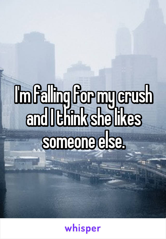 I'm falling for my crush and I think she likes someone else.