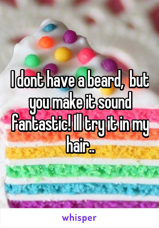 I dont have a beard,  but you make it sound fantastic! Ill try it in my hair..