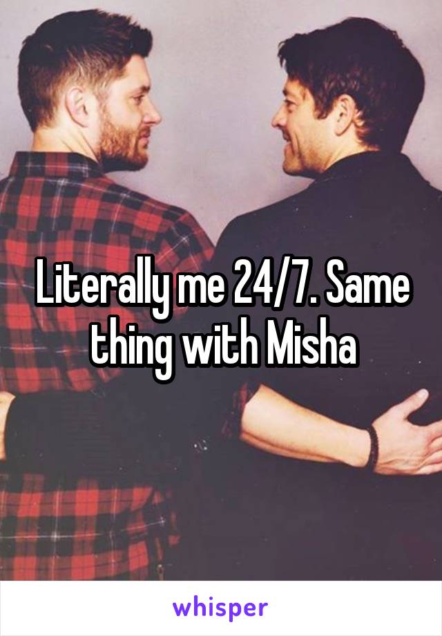 Literally me 24/7. Same thing with Misha