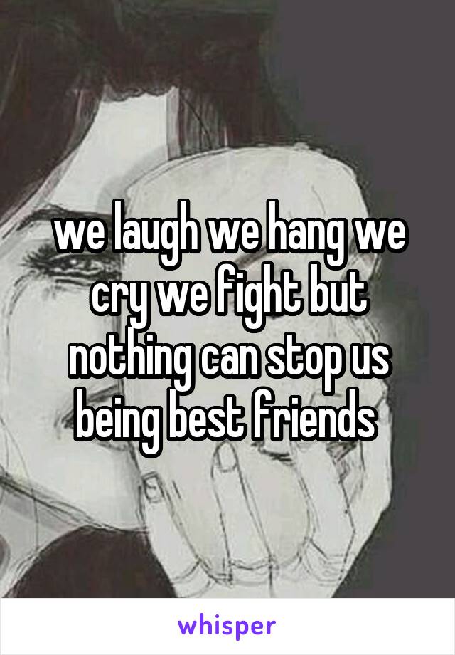 we laugh we hang we cry we fight but nothing can stop us being best friends 