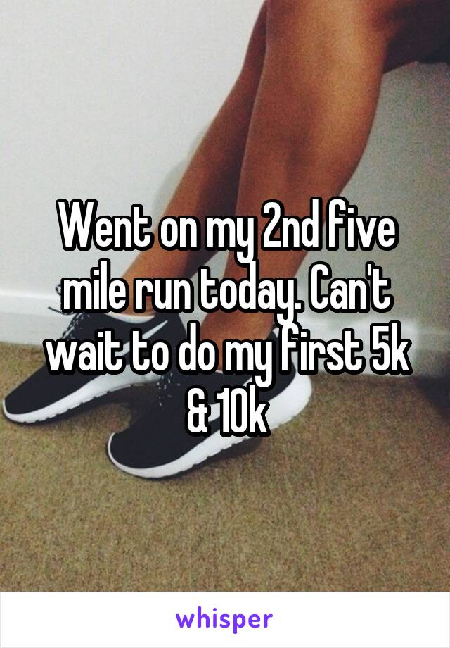 Went on my 2nd five mile run today. Can't wait to do my first 5k & 10k