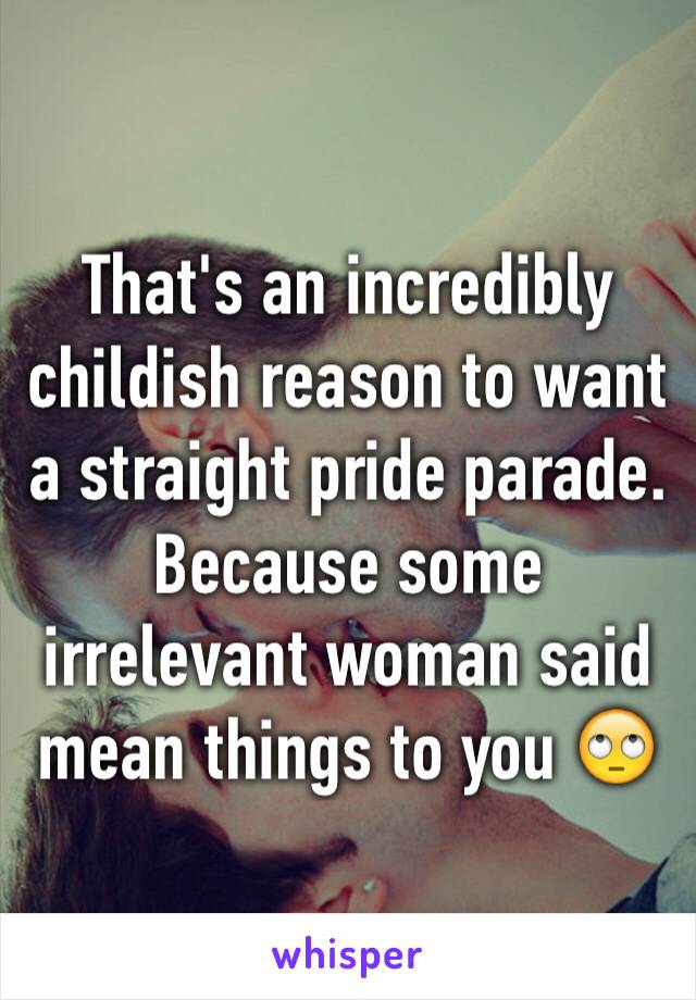 That's an incredibly childish reason to want a straight pride parade. Because some irrelevant woman said mean things to you 🙄