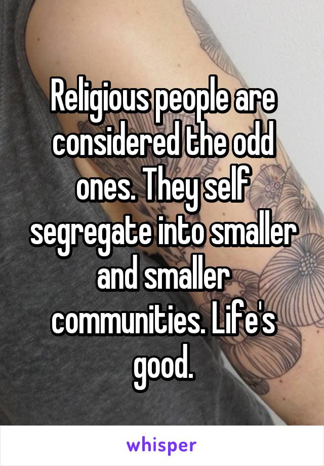 Religious people are considered the odd ones. They self segregate into smaller and smaller communities. Life's good.