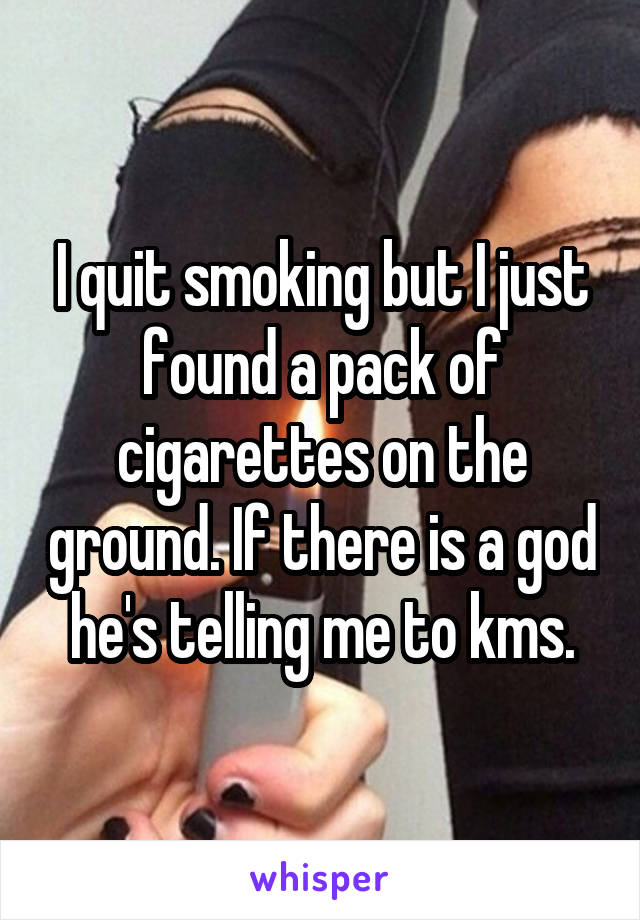 I quit smoking but I just found a pack of cigarettes on the ground. If there is a god he's telling me to kms.