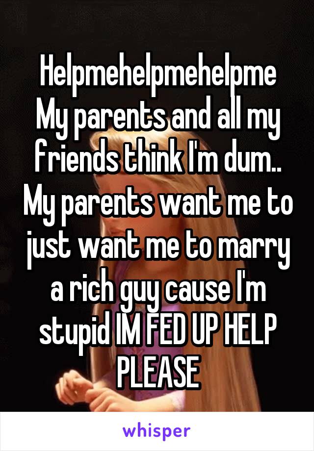 Helpmehelpmehelpme
My parents and all my friends think I'm dum.. My parents want me to just want me to marry a rich guy cause I'm stupid IM FED UP HELP PLEASE