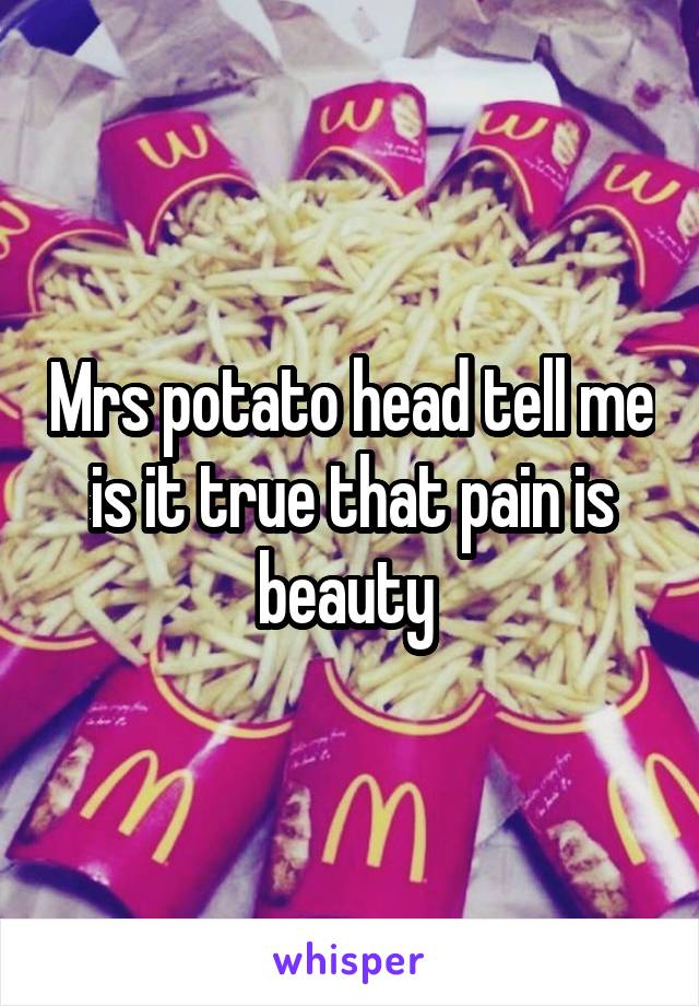 Mrs potato head tell me is it true that pain is beauty 