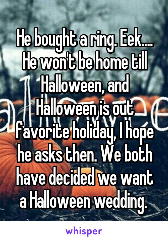 He bought a ring. Eek.... He won't be home till Halloween, and Halloween is out favorite holiday, I hope he asks then. We both have decided we want a Halloween wedding. 