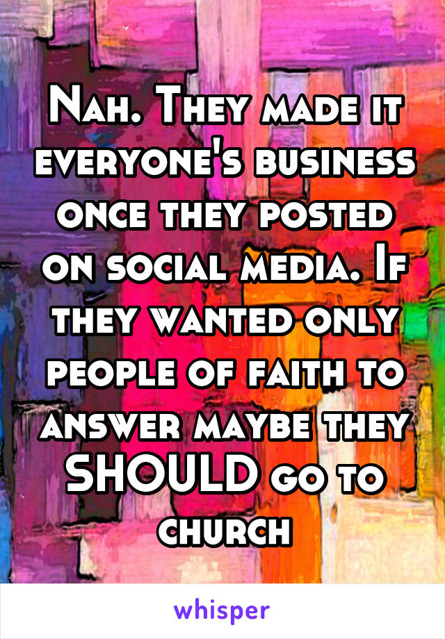 Nah. They made it everyone's business once they posted on social media. If they wanted only people of faith to answer maybe they SHOULD go to church