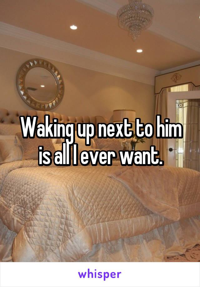 Waking up next to him is all I ever want.