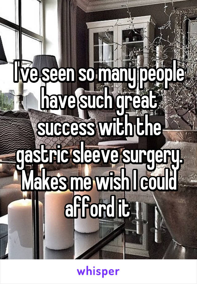 I've seen so many people have such great success with the gastric sleeve surgery. Makes me wish I could afford it 