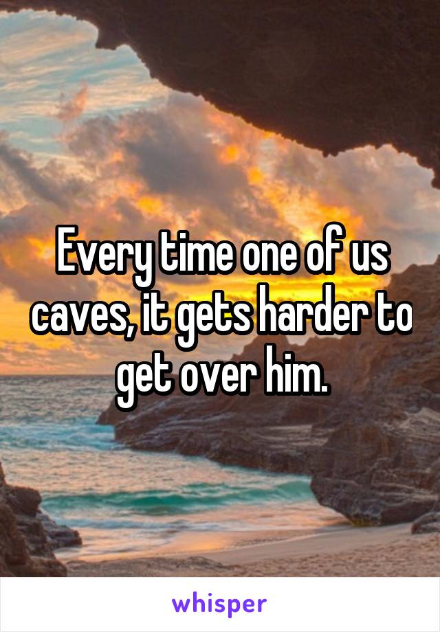 Every time one of us caves, it gets harder to get over him.