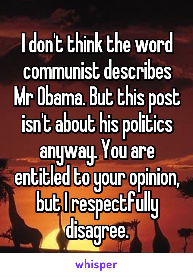 I don't think the word communist describes Mr Obama. But this post isn't about his politics anyway. You are entitled to your opinion, but I respectfully disagree.