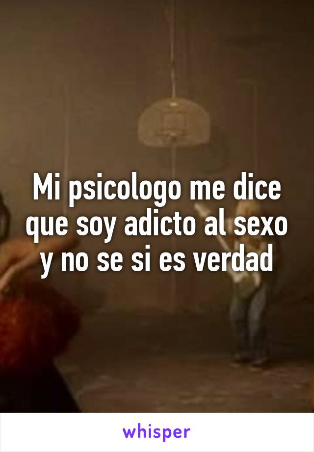 Mi psicologo me dice que soy adicto al sexo y no se si es verdad