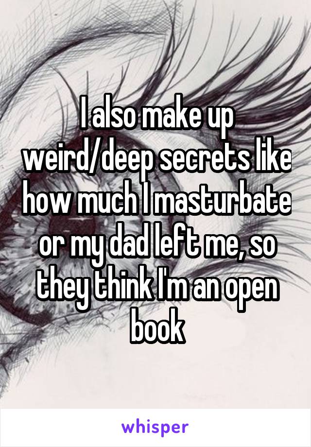 I also make up weird/deep secrets like how much I masturbate or my dad left me, so they think I'm an open book