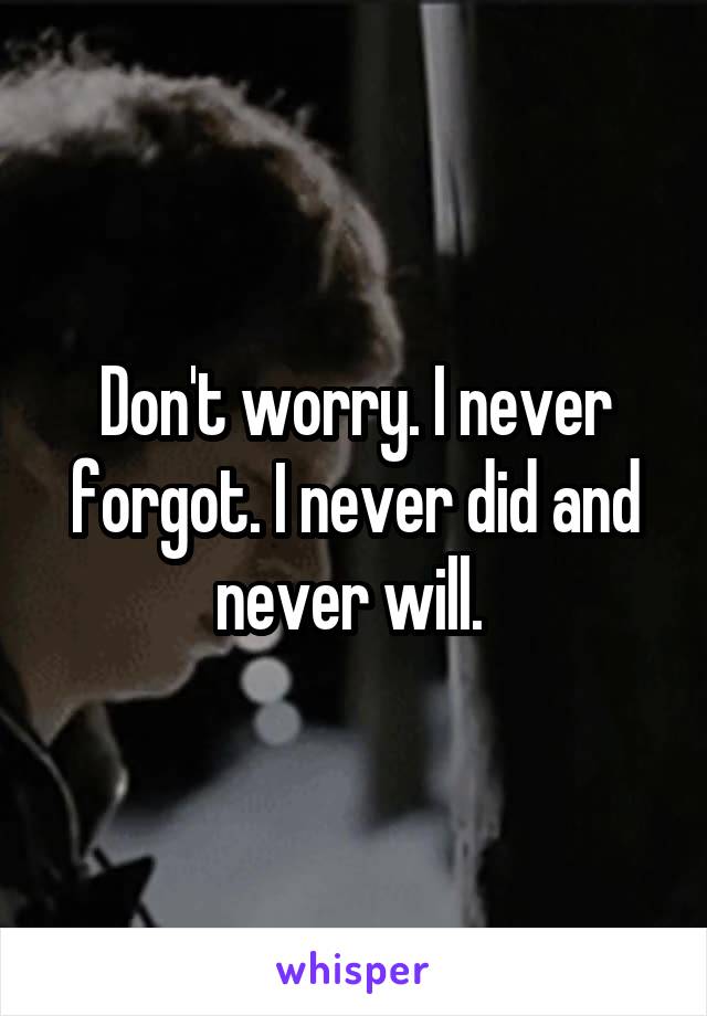 Don't worry. I never forgot. I never did and never will. 