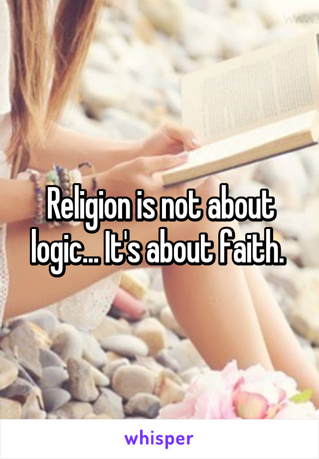 Religion is not about logic... It's about faith. 