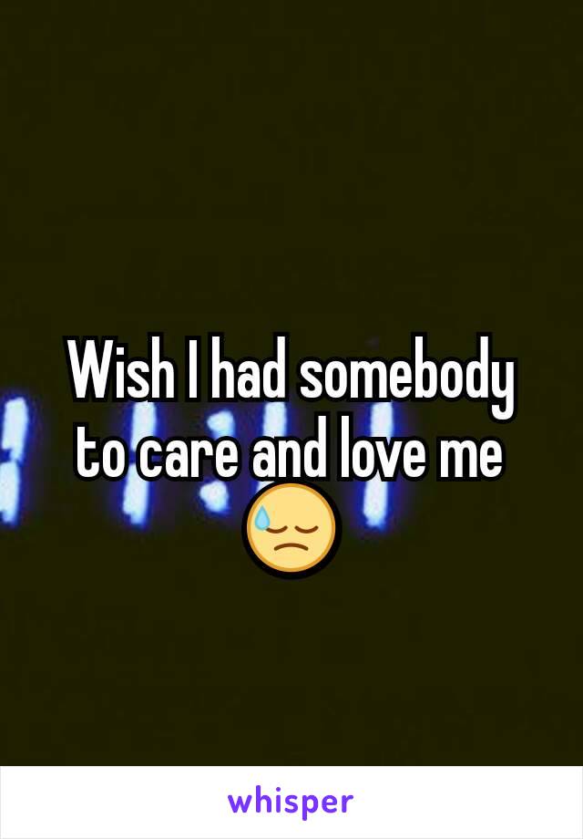 Wish I had somebody to care and love me 😓