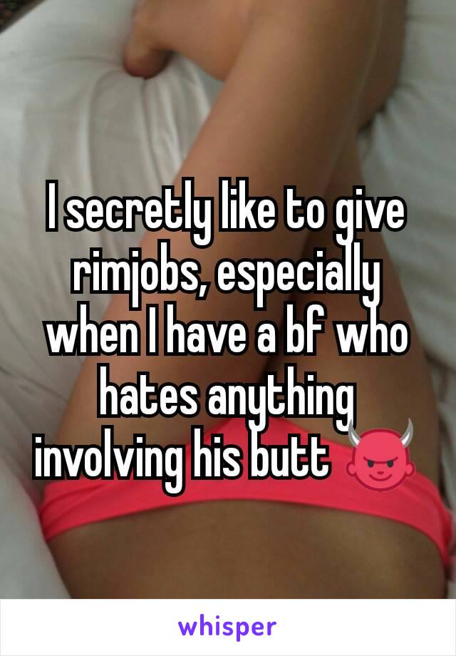 I secretly like to give rimjobs, especially when I have a bf who hates anything involving his butt 👿