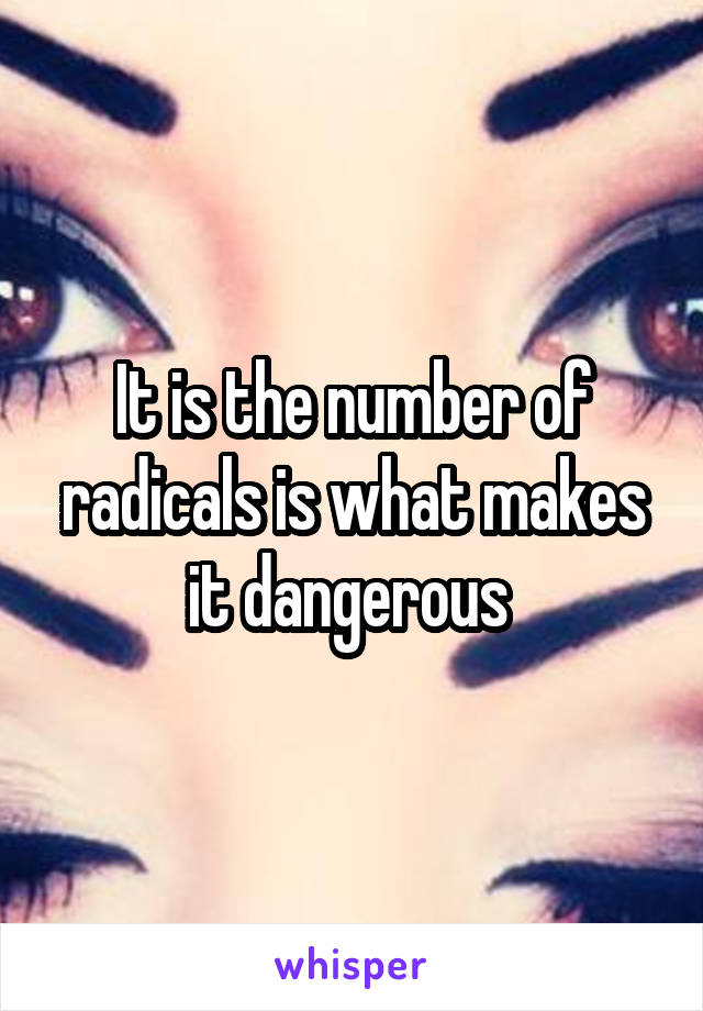 It is the number of radicals is what makes it dangerous 