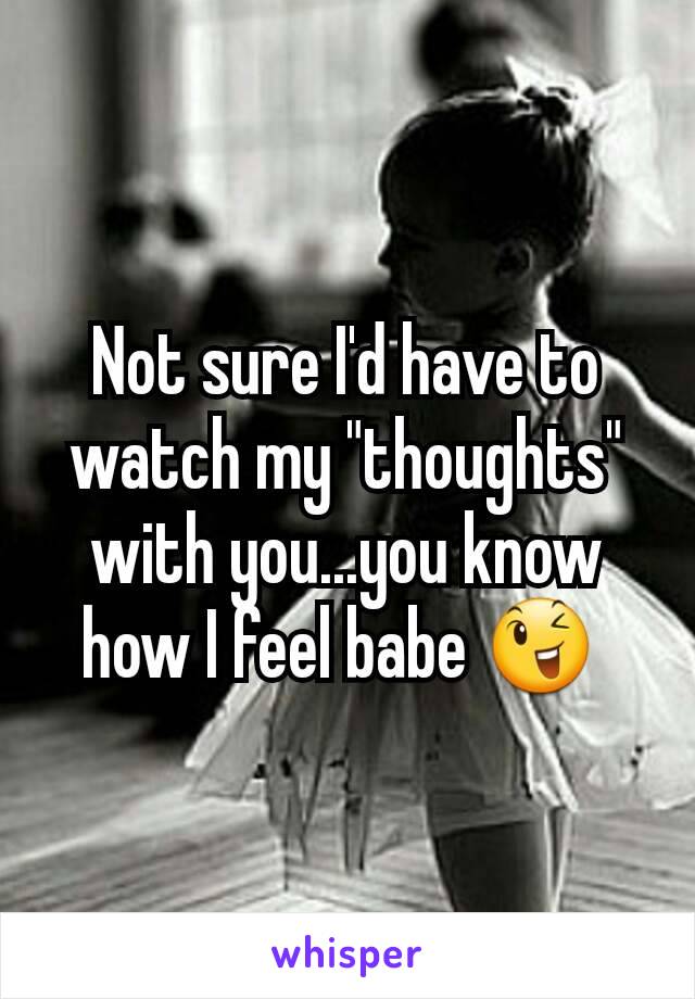 Not sure I'd have to watch my "thoughts" with you...you know how I feel babe 😉 