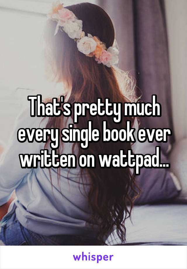 That's pretty much every single book ever written on wattpad...