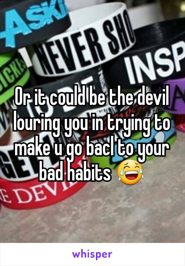 Or it could be the devil louring you in trying to make u go bacl to your bad habits 😂