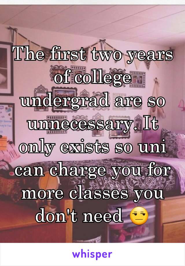 The first two years of college undergrad are so unnecessary. It only exists so uni can charge you for more classes you don't need 😒