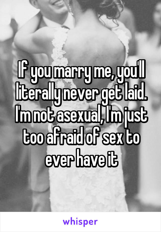 If you marry me, you'll literally never get laid. I'm not asexual, I'm just too afraid of sex to ever have it