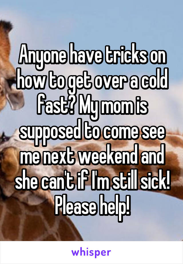 Anyone have tricks on how to get over a cold fast? My mom is supposed to come see me next weekend and she can't if I'm still sick! Please help!