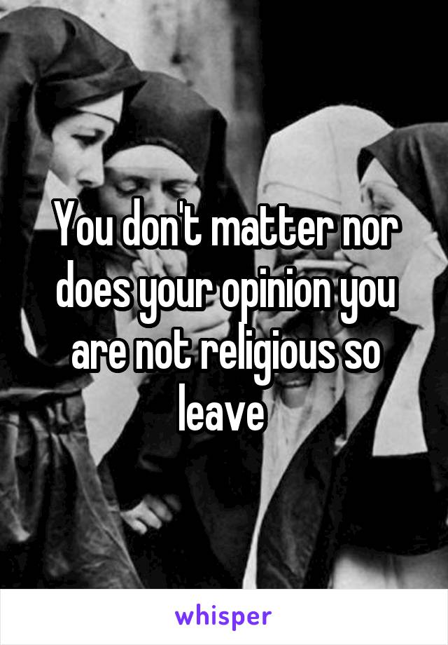 You don't matter nor does your opinion you are not religious so leave 