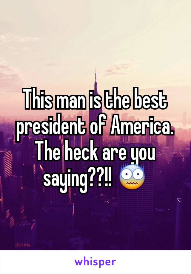 This man is the best president of America. The heck are you saying??!! 😨