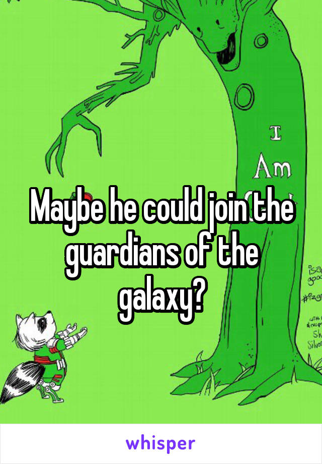 
Maybe he could join the guardians of the galaxy?