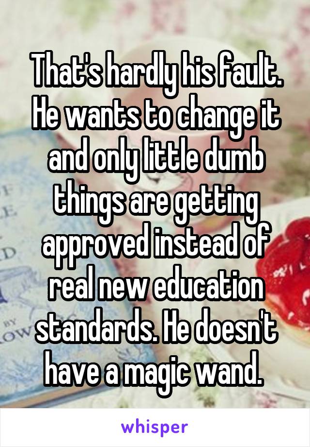 That's hardly his fault. He wants to change it and only little dumb things are getting approved instead of real new education standards. He doesn't have a magic wand. 