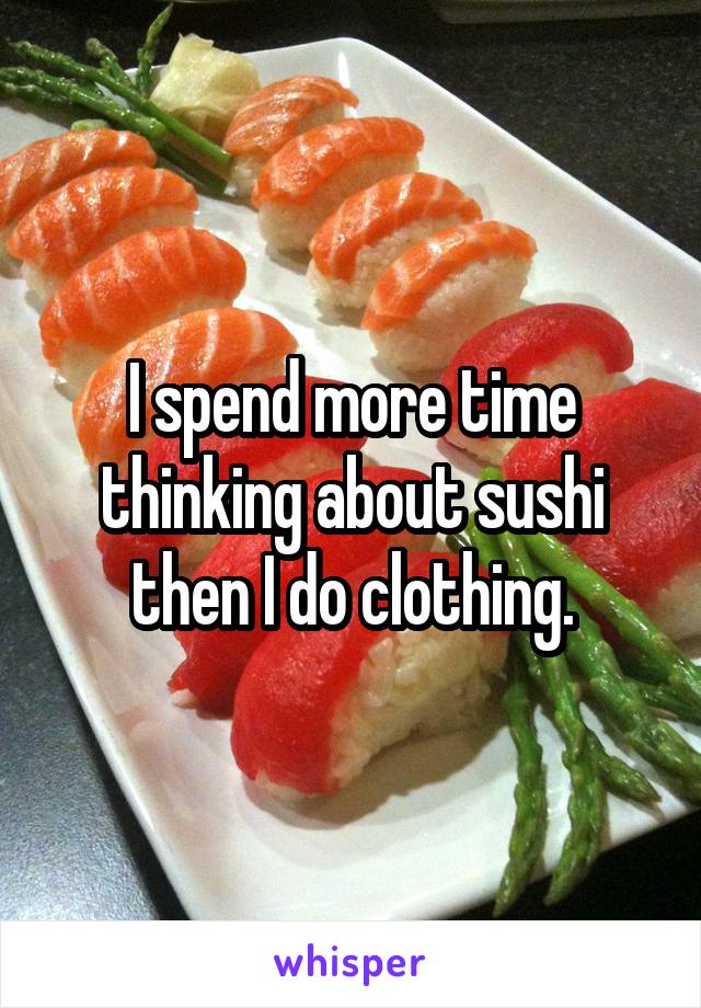 I spend more time thinking about sushi then I do clothing.