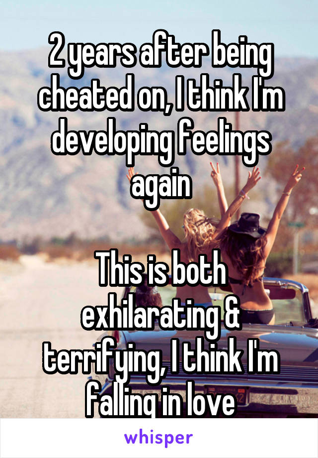 2 years after being cheated on, I think I'm developing feelings again

This is both exhilarating & terrifying, I think I'm falling in love