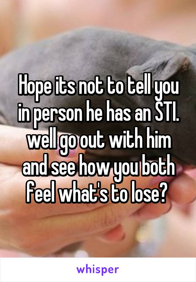 Hope its not to tell you in person he has an STI. well go out with him and see how you both feel what's to lose? 