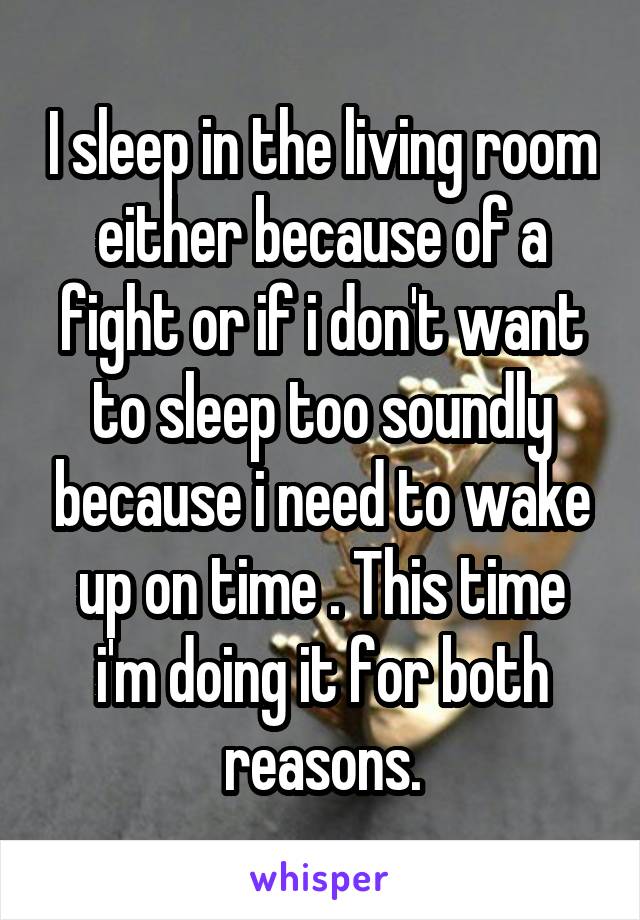 I sleep in the living room either because of a fight or if i don't want to sleep too soundly because i need to wake up on time . This time i'm doing it for both reasons.