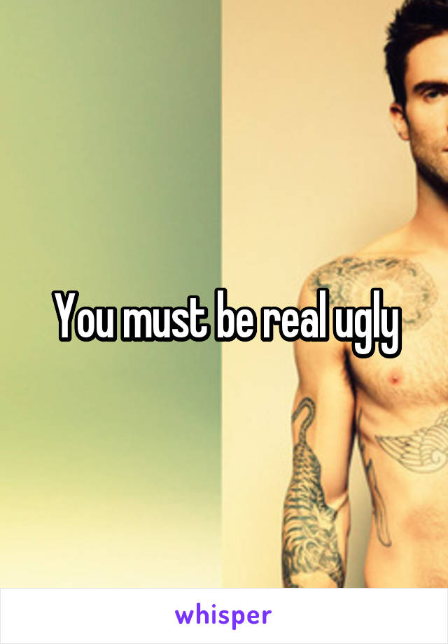 You must be real ugly